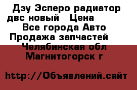 Дэу Эсперо радиатор двс новый › Цена ­ 2 300 - Все города Авто » Продажа запчастей   . Челябинская обл.,Магнитогорск г.